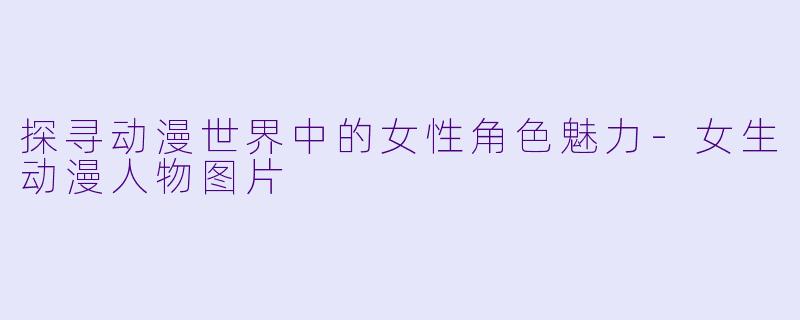 探寻动漫世界中的女性角色魅力