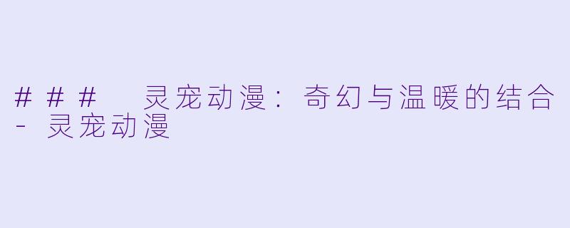 ### 灵宠动漫：奇幻与温暖的结合-灵宠动漫