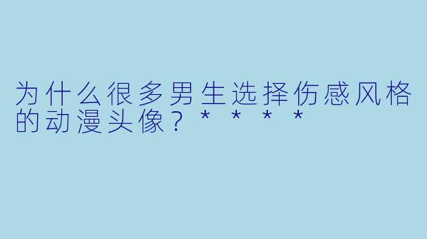 为什么很多男生选择伤感风格的动漫头像?****