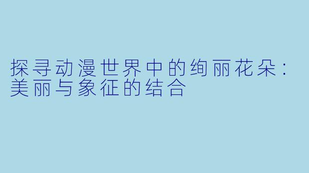 探寻动漫世界中的绚丽花朵:美丽与象征的结合