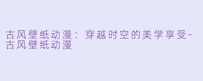 古风壁纸动漫：穿越时空的美学享受-古风壁纸动漫