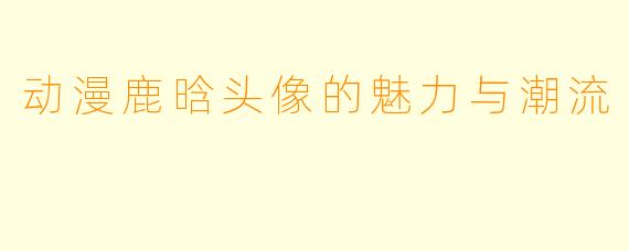 动漫鹿晗头像的魅力与潮流