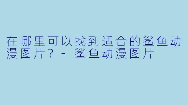 在哪里可以找到适合的鲨鱼动漫图片?