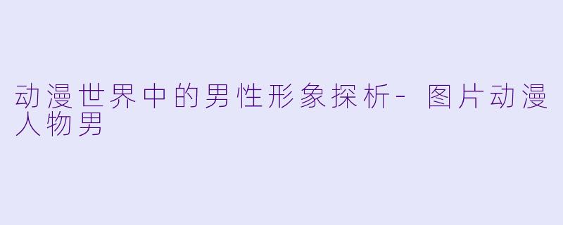 动漫世界中的男性形象探析-图片动漫人物男