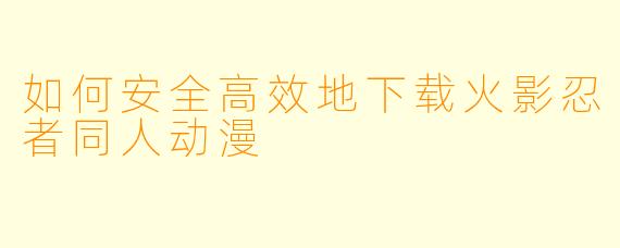 如何安全高效地下载火影忍者同人动漫