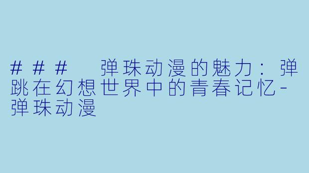 ### 弹珠动漫的魅力：弹跳在幻想世界中的青春记忆-弹珠动漫