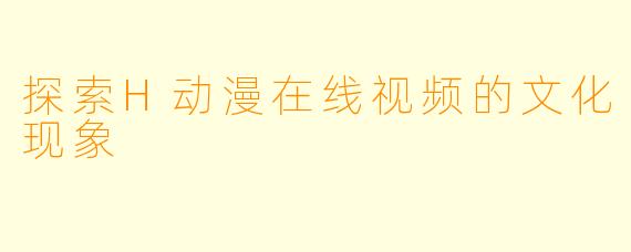 探索H动漫在线视频的文化现象