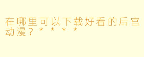 在哪里可以下载好看的后宫动漫?****