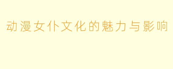动漫女仆文化的魅力与影响