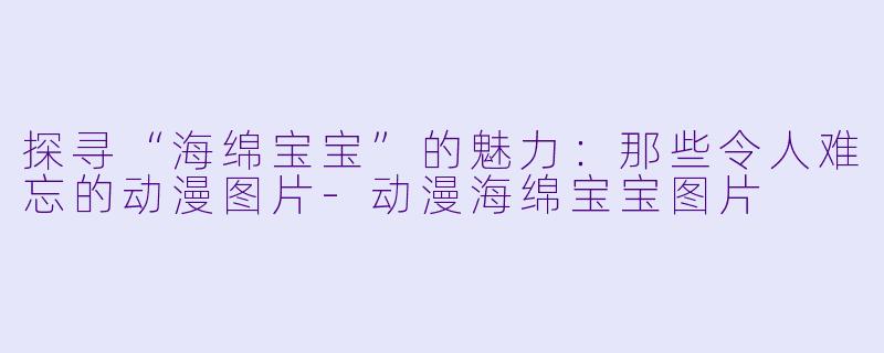 探寻“海绵宝宝”的魅力:那些令人难忘的动漫图片