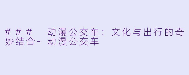 ### 动漫公交车：文化与出行的奇妙结合-动漫公交车