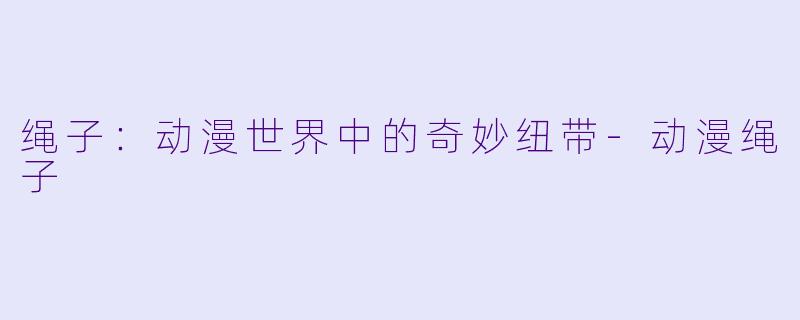绳子:动漫世界中的奇妙纽带