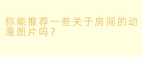 你能推荐一些关于房间的动漫图片吗?