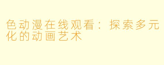 色动漫在线观看：探索多元化的动画艺术