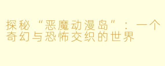 探秘“恶魔动漫岛”：一个奇幻与恐怖交织的世界