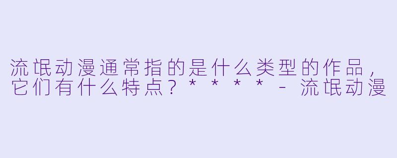 流氓动漫通常指的是什么类型的作品,它们有什么特点?****