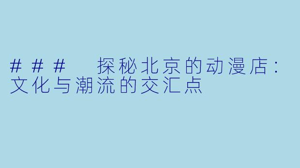 ### 探秘北京的动漫店：文化与潮流的交汇点