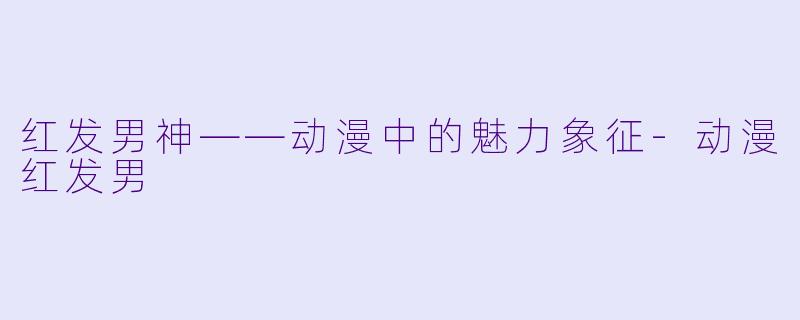 红发男神——动漫中的魅力象征