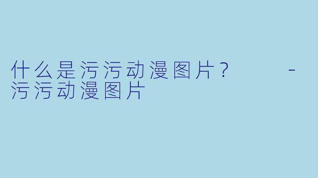 什么是污污动漫图片？  
