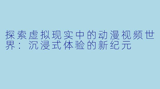 探索虚拟现实中的动漫视频世界：沉浸式体验的新纪元