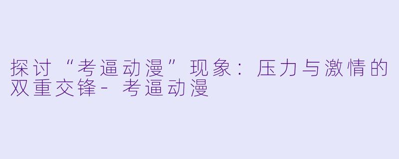 探讨“考逼动漫”现象：压力与激情的双重交锋-考逼动漫