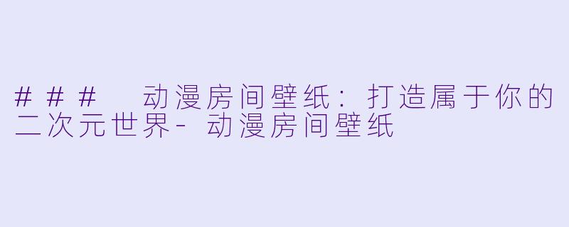 ### 动漫房间壁纸:打造属于你的二次元世界