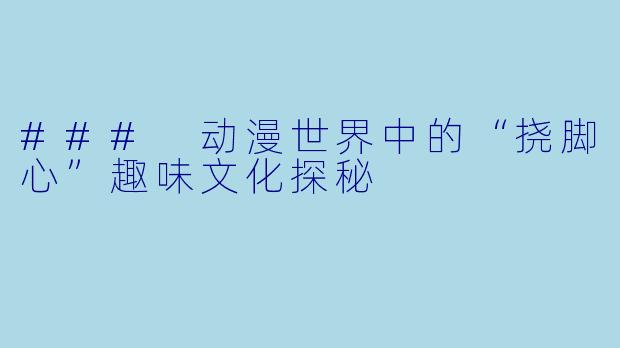 ### 动漫世界中的“挠脚心”趣味文化探秘