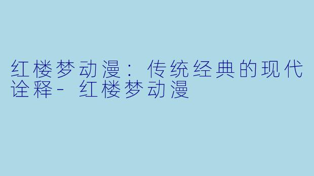红楼梦动漫：传统经典的现代诠释-红楼梦动漫