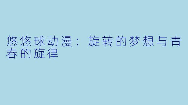 悠悠球动漫：旋转的梦想与青春的旋律