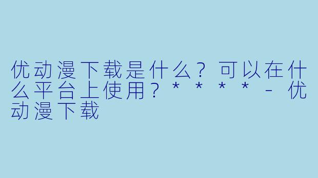 优动漫下载是什么?可以在什么平台上使用?****