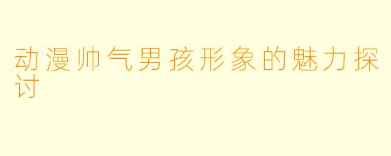 动漫帅气男孩形象的魅力探讨