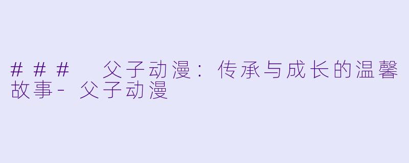 ### 父子动漫：传承与成长的温馨故事-父子动漫