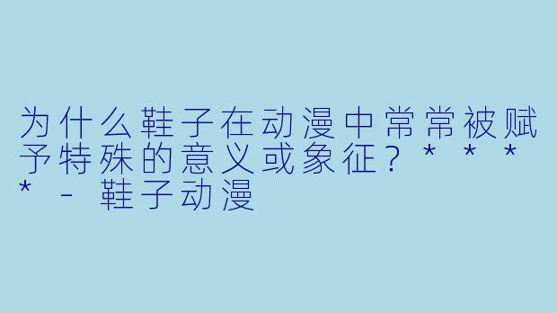 为什么鞋子在动漫中常常被赋予特殊的意义或象征？****