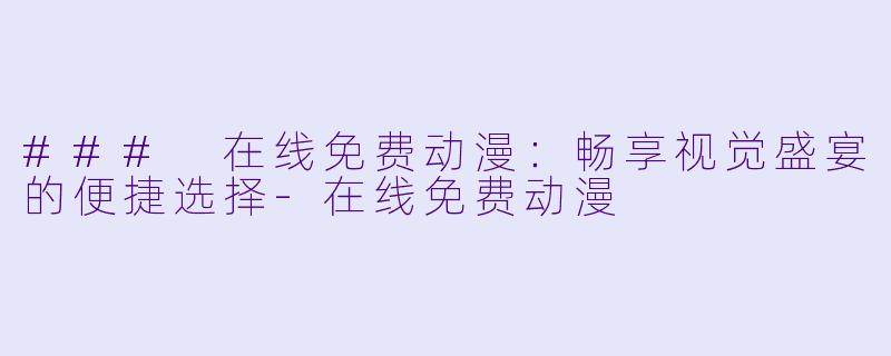 ### 在线免费动漫:畅享视觉盛宴的便捷选择