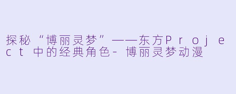 探秘“博丽灵梦”——东方Project中的经典角色-博丽灵梦动漫