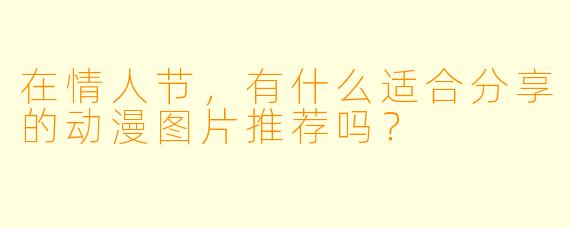 在情人节,有什么适合分享的动漫图片推荐吗?