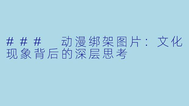 ### 动漫绑架图片：文化现象背后的深层思考