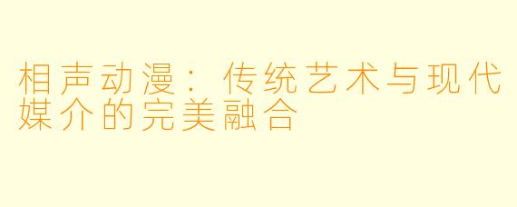 相声动漫：传统艺术与现代媒介的完美融合