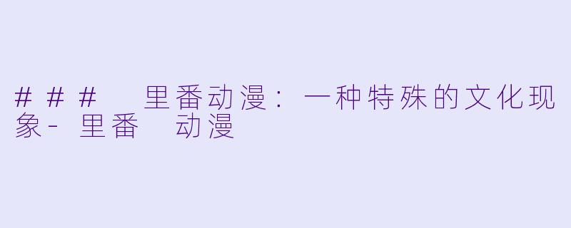 ### 里番动漫：一种特殊的文化现象-里番 动漫