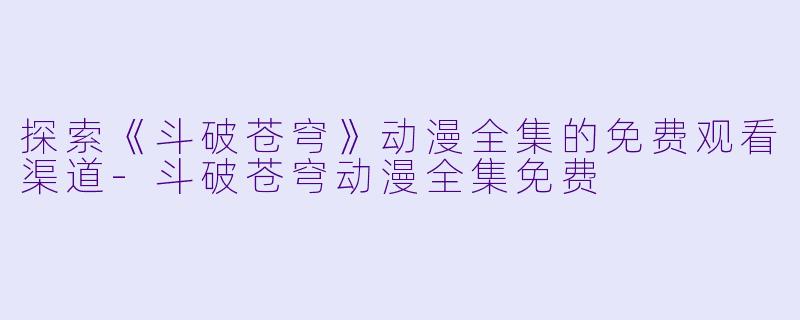 探索《斗破苍穹》动漫全集的免费观看渠道