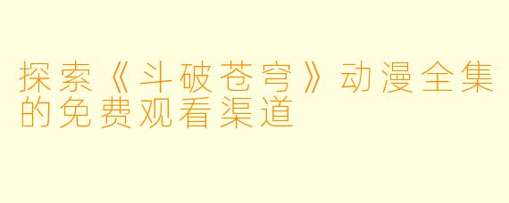 探索《斗破苍穹》动漫全集的免费观看渠道