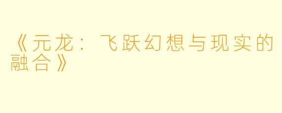 《元龙：飞跃幻想与现实的融合》