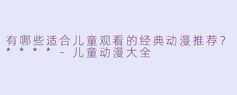 有哪些适合儿童观看的经典动漫推荐?****