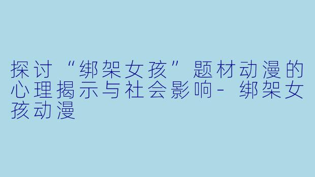 探讨“绑架女孩”题材动漫的心理揭示与社会影响-绑架女孩动漫