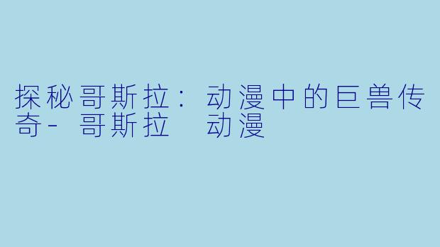 探秘哥斯拉：动漫中的巨兽传奇-哥斯拉 动漫