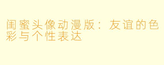 闺蜜头像动漫版:友谊的色彩与个性表达