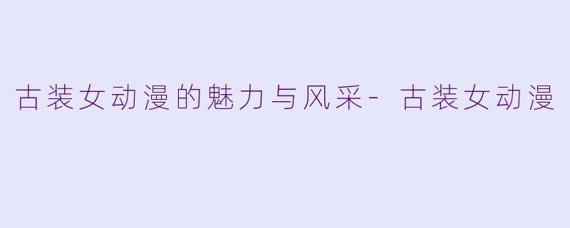 古装女动漫的魅力与风采-古装女动漫