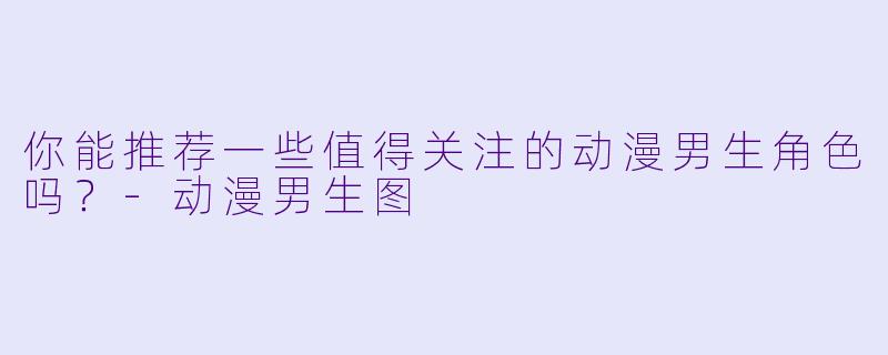 你能推荐一些值得关注的动漫男生角色吗？