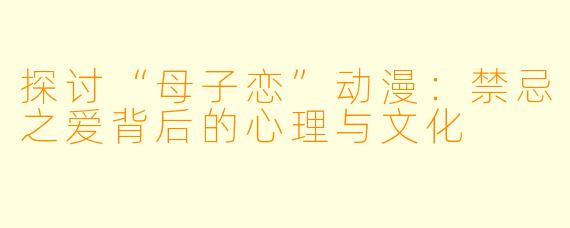 探讨“母子恋”动漫：禁忌之爱背后的心理与文化
