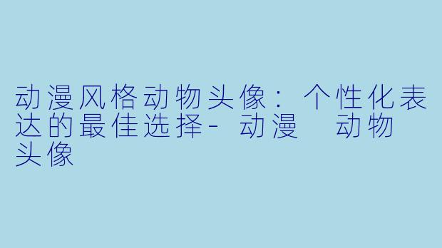 动漫风格动物头像：个性化表达的最佳选择-动漫 动物 头像